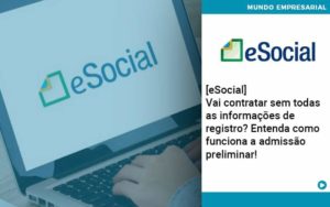 E Social Vai Contratar Sem Todas As Informacoes De Registro Entenda Como Funciona A Admissao Preliminar Organização Contábil Lawini - Contabilidade em Foz do Iguaçu | Contassem