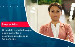 O Modelo De Trabalho Que Pode Aumentar A Produtividade Dos Seus Funcionarios Organização Contábil Lawini - Contabilidade em Foz do Iguaçu | Contassem