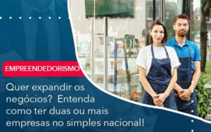 Quer Expandir Os Negocios Entenda Como Ter Duas Ou Mais Empresas No Simples Nacional Organização Contábil Lawini - Contabilidade em Foz do Iguaçu | Contassem